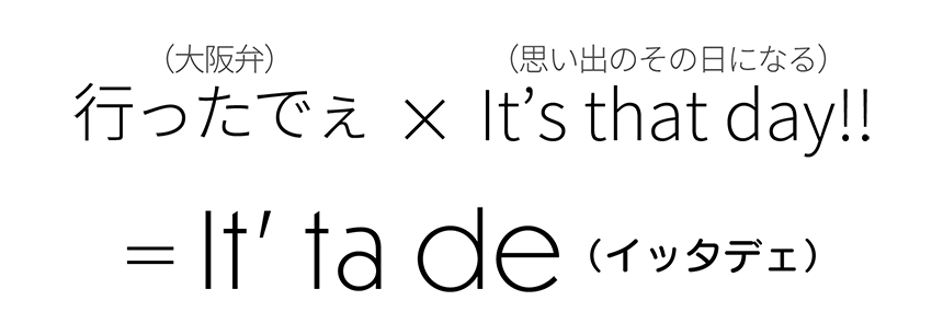 行ったでぇ × It's that day!!＝ It’ ta de（イッタデェ）